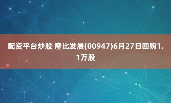 配资平台炒股 摩比发展(00947)6月27日回购1.1万股