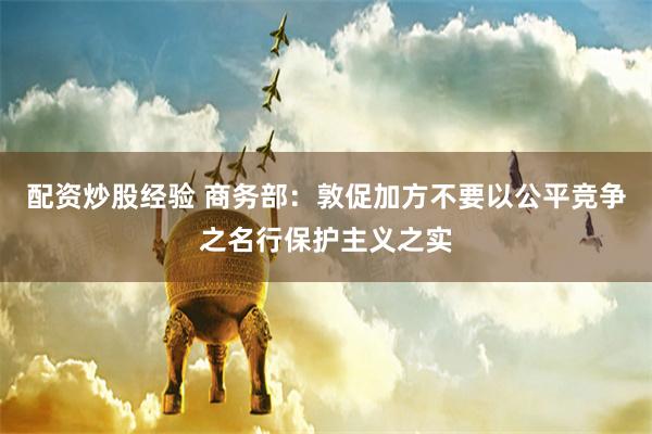 配资炒股经验 商务部：敦促加方不要以公平竞争之名行保护主义之实