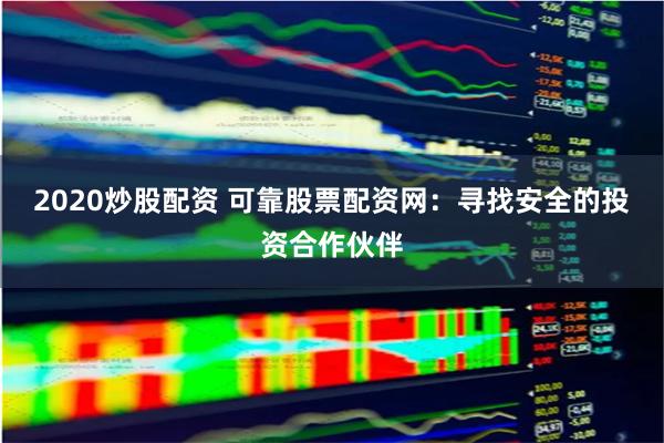2020炒股配资 可靠股票配资网：寻找安全的投资合作伙伴